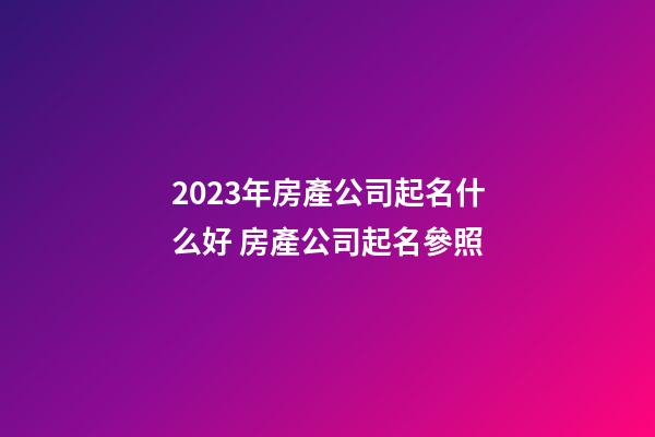 2023年房產公司起名什么好 房產公司起名參照-第1張-公司起名-玄機派